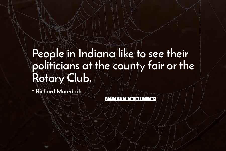 Richard Mourdock Quotes: People in Indiana like to see their politicians at the county fair or the Rotary Club.