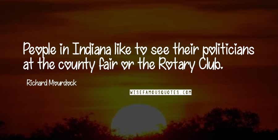 Richard Mourdock Quotes: People in Indiana like to see their politicians at the county fair or the Rotary Club.