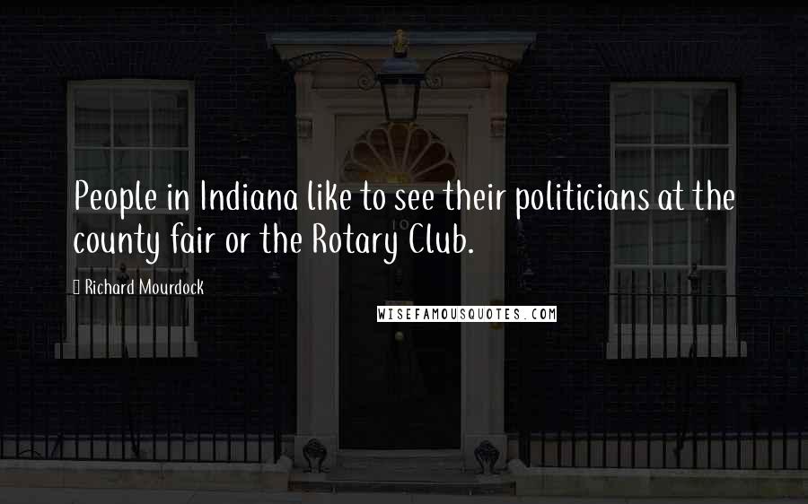 Richard Mourdock Quotes: People in Indiana like to see their politicians at the county fair or the Rotary Club.