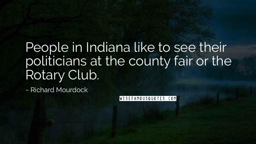 Richard Mourdock Quotes: People in Indiana like to see their politicians at the county fair or the Rotary Club.