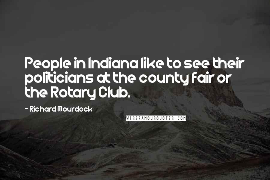 Richard Mourdock Quotes: People in Indiana like to see their politicians at the county fair or the Rotary Club.