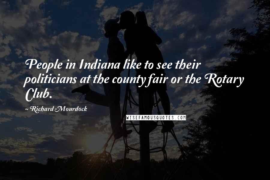 Richard Mourdock Quotes: People in Indiana like to see their politicians at the county fair or the Rotary Club.