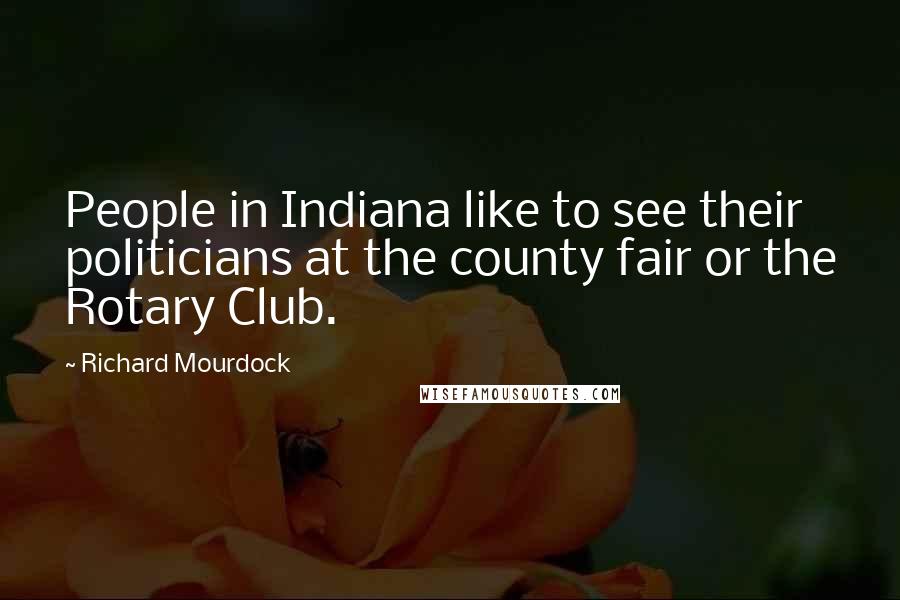 Richard Mourdock Quotes: People in Indiana like to see their politicians at the county fair or the Rotary Club.