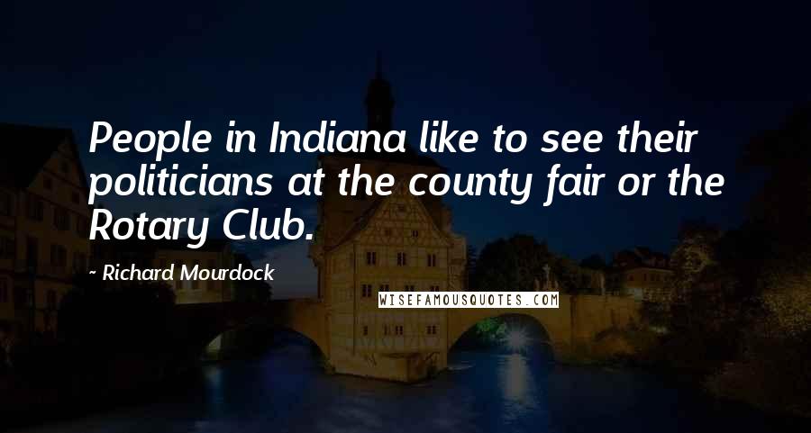 Richard Mourdock Quotes: People in Indiana like to see their politicians at the county fair or the Rotary Club.