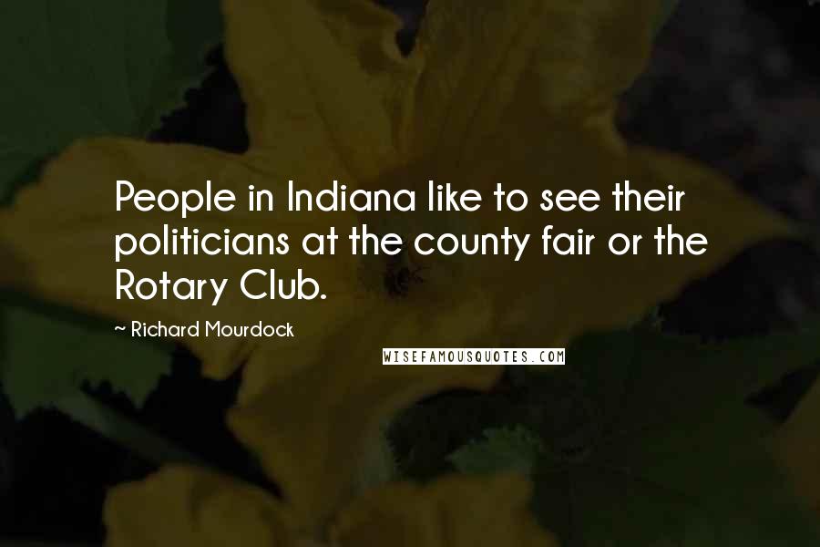 Richard Mourdock Quotes: People in Indiana like to see their politicians at the county fair or the Rotary Club.