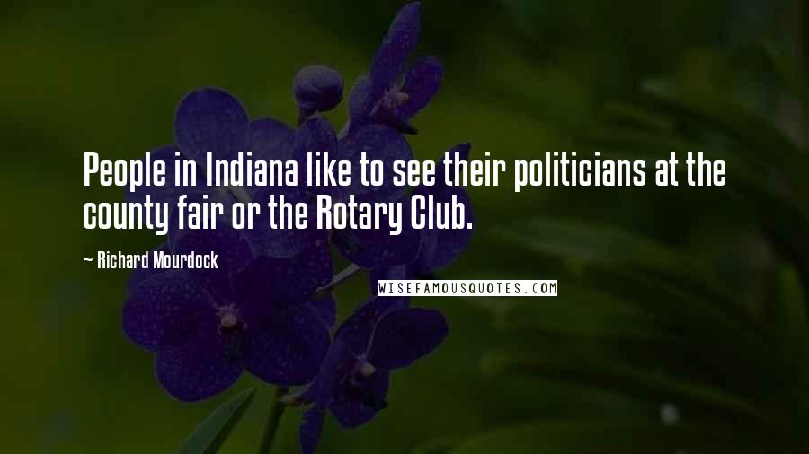 Richard Mourdock Quotes: People in Indiana like to see their politicians at the county fair or the Rotary Club.