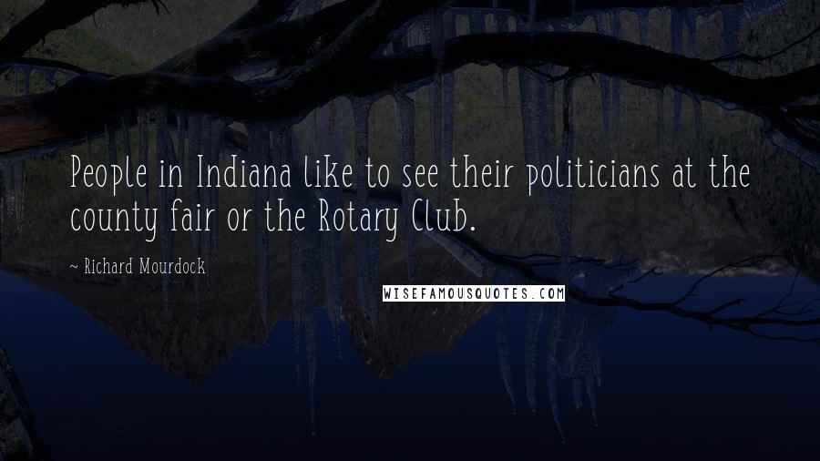 Richard Mourdock Quotes: People in Indiana like to see their politicians at the county fair or the Rotary Club.