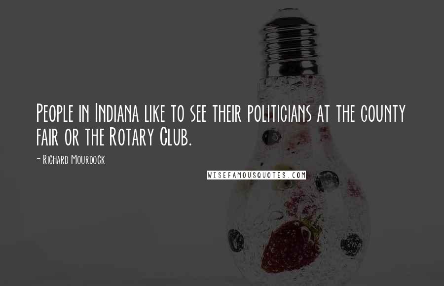 Richard Mourdock Quotes: People in Indiana like to see their politicians at the county fair or the Rotary Club.