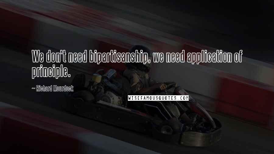 Richard Mourdock Quotes: We don't need bipartisanship, we need application of principle.