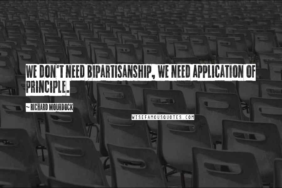 Richard Mourdock Quotes: We don't need bipartisanship, we need application of principle.