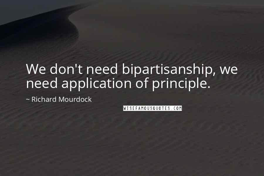 Richard Mourdock Quotes: We don't need bipartisanship, we need application of principle.