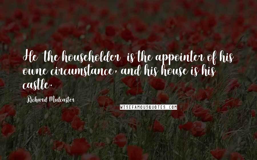 Richard Mulcaster Quotes: He [the householder] is the appointer of his owne circumstance, and his house is his castle.