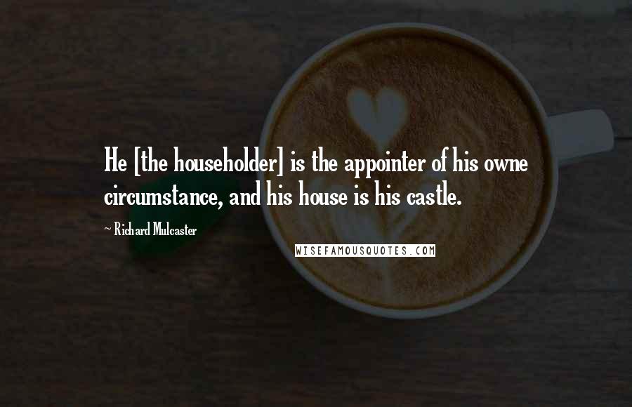 Richard Mulcaster Quotes: He [the householder] is the appointer of his owne circumstance, and his house is his castle.