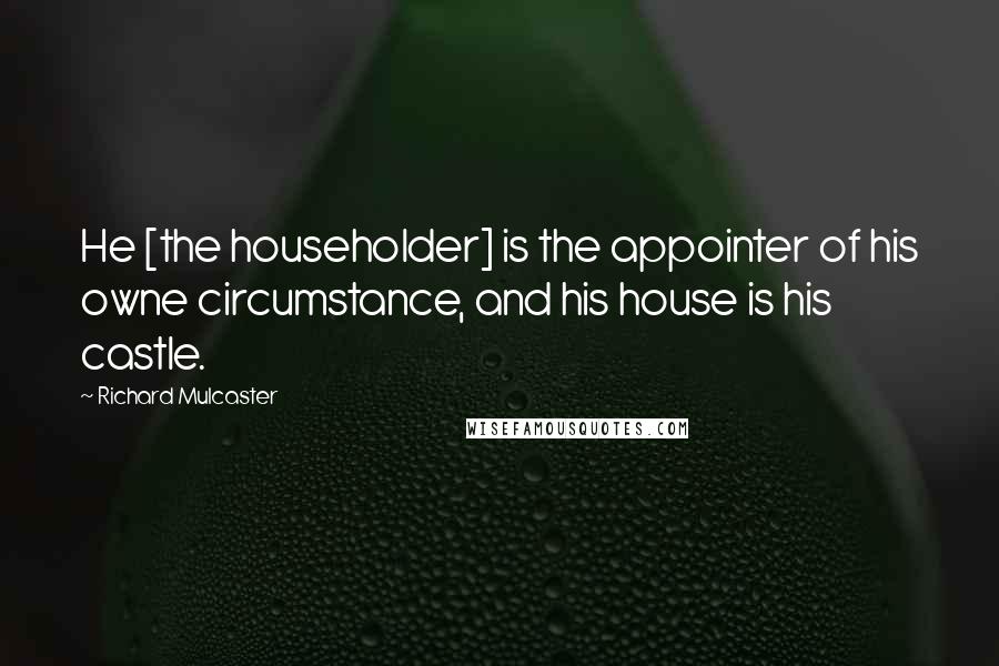 Richard Mulcaster Quotes: He [the householder] is the appointer of his owne circumstance, and his house is his castle.