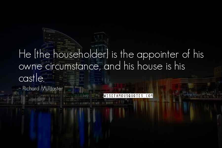 Richard Mulcaster Quotes: He [the householder] is the appointer of his owne circumstance, and his house is his castle.