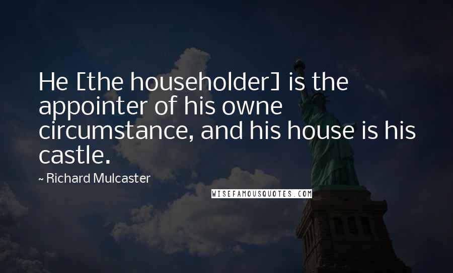 Richard Mulcaster Quotes: He [the householder] is the appointer of his owne circumstance, and his house is his castle.
