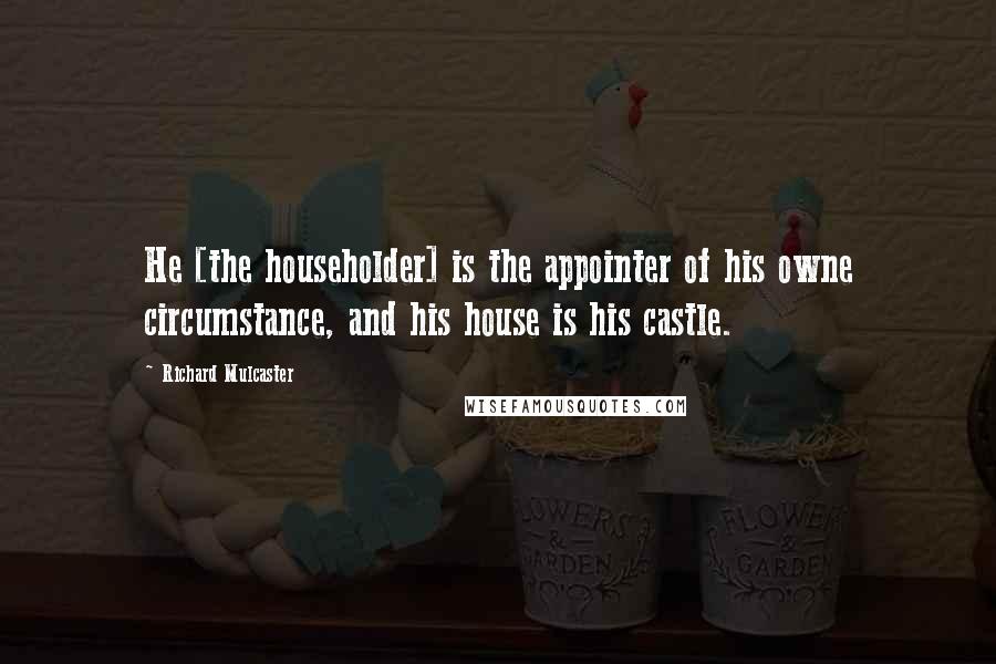 Richard Mulcaster Quotes: He [the householder] is the appointer of his owne circumstance, and his house is his castle.