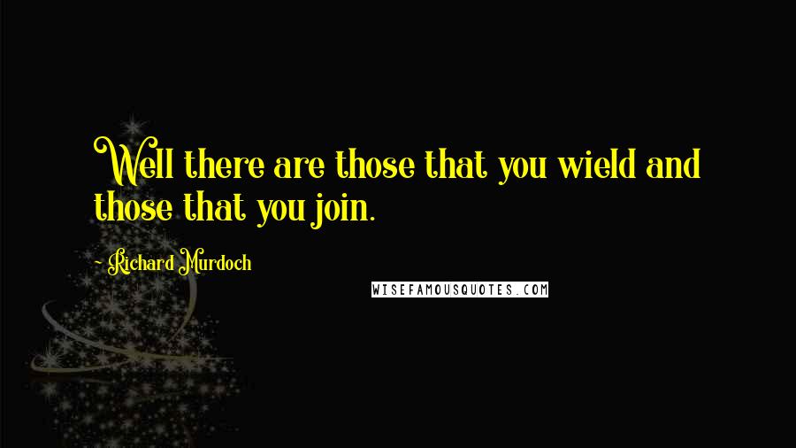 Richard Murdoch Quotes: Well there are those that you wield and those that you join.