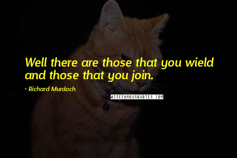 Richard Murdoch Quotes: Well there are those that you wield and those that you join.