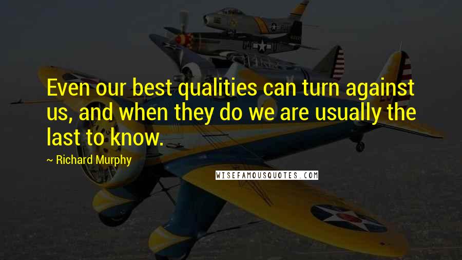 Richard Murphy Quotes: Even our best qualities can turn against us, and when they do we are usually the last to know.