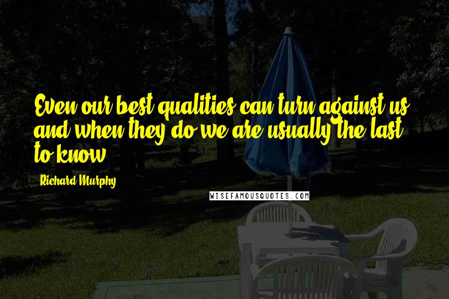 Richard Murphy Quotes: Even our best qualities can turn against us, and when they do we are usually the last to know.