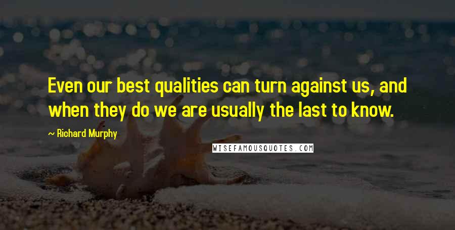 Richard Murphy Quotes: Even our best qualities can turn against us, and when they do we are usually the last to know.