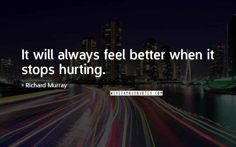 Richard Murray Quotes: It will always feel better when it stops hurting.