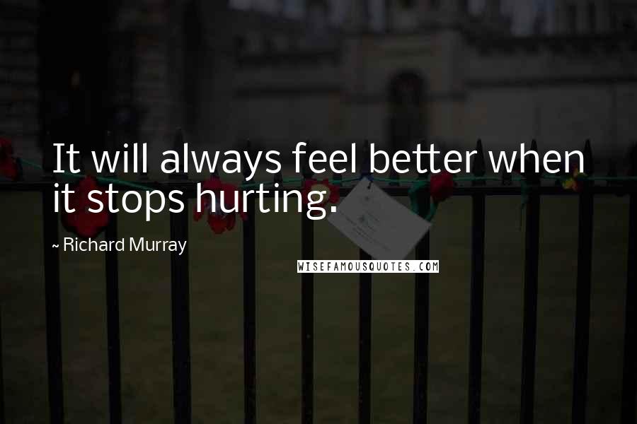 Richard Murray Quotes: It will always feel better when it stops hurting.