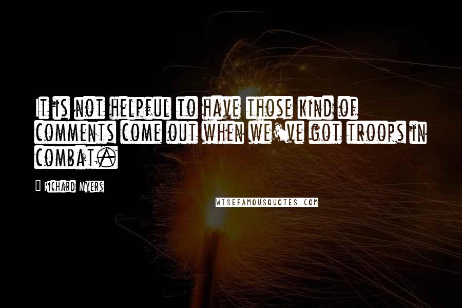 Richard Myers Quotes: It is not helpful to have those kind of comments come out when we've got troops in combat.