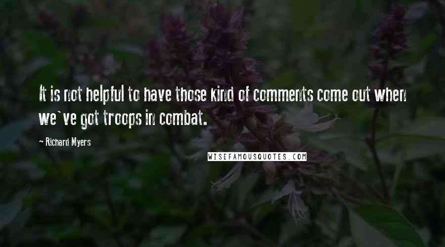 Richard Myers Quotes: It is not helpful to have those kind of comments come out when we've got troops in combat.