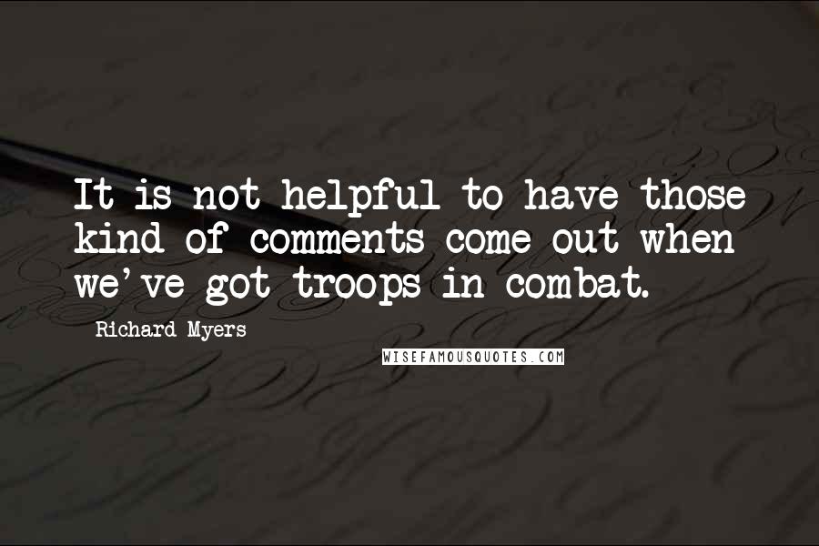 Richard Myers Quotes: It is not helpful to have those kind of comments come out when we've got troops in combat.