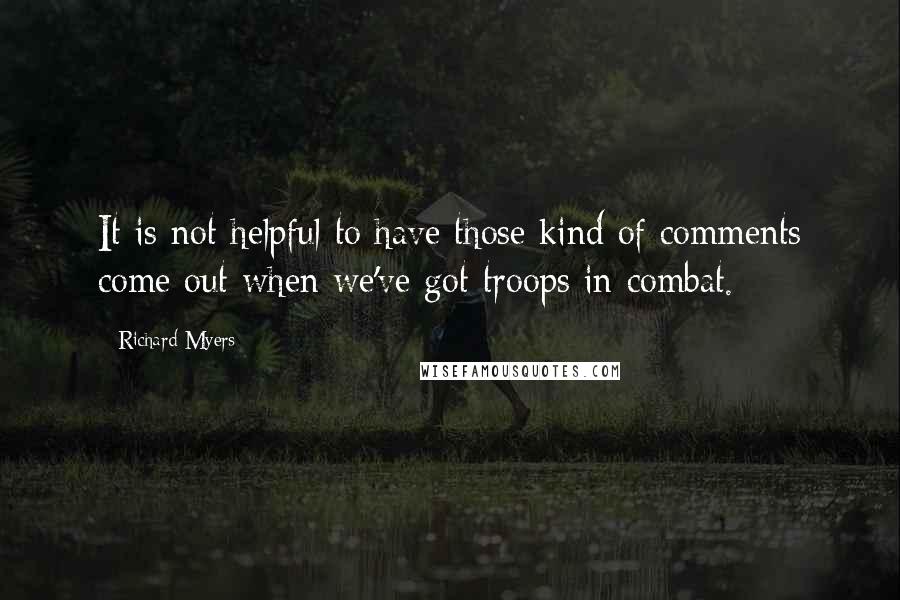 Richard Myers Quotes: It is not helpful to have those kind of comments come out when we've got troops in combat.