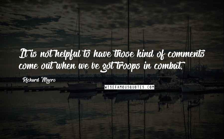 Richard Myers Quotes: It is not helpful to have those kind of comments come out when we've got troops in combat.