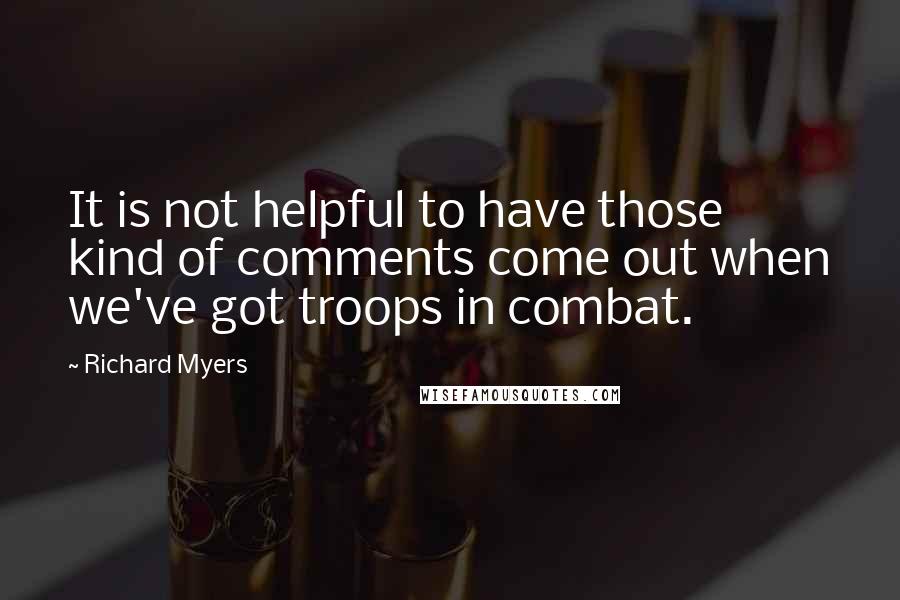 Richard Myers Quotes: It is not helpful to have those kind of comments come out when we've got troops in combat.