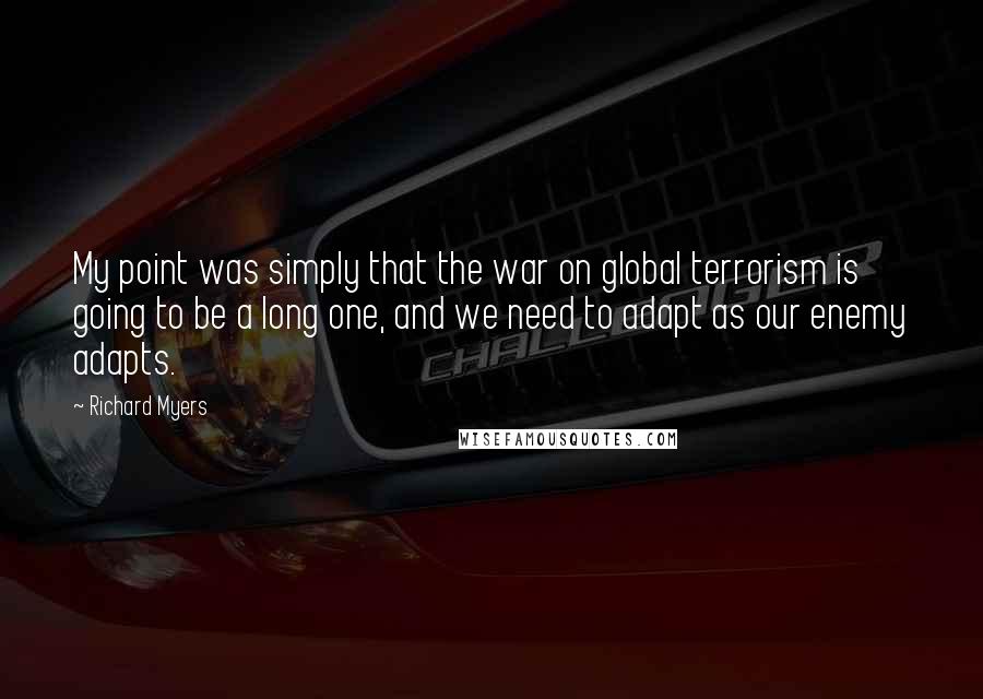 Richard Myers Quotes: My point was simply that the war on global terrorism is going to be a long one, and we need to adapt as our enemy adapts.