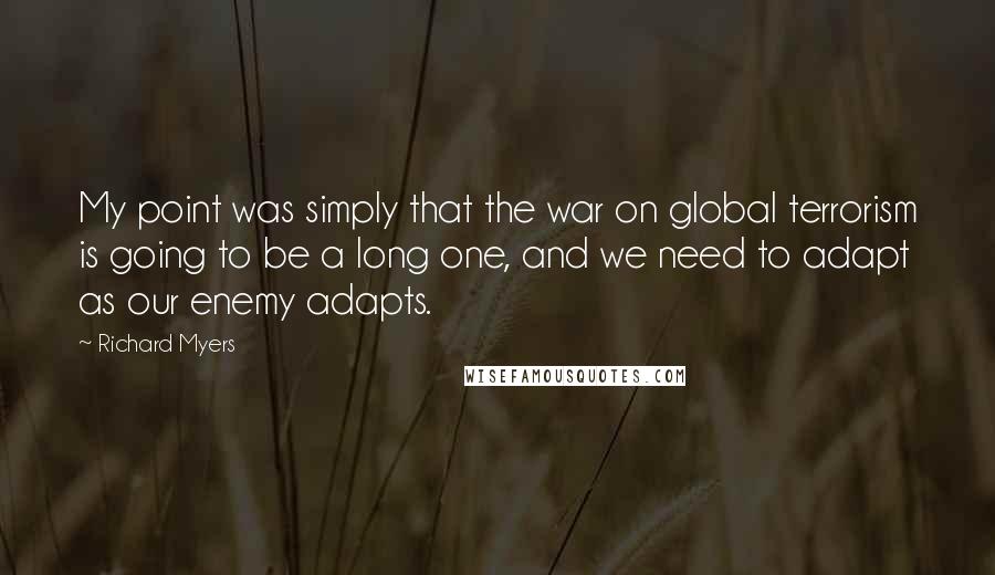 Richard Myers Quotes: My point was simply that the war on global terrorism is going to be a long one, and we need to adapt as our enemy adapts.
