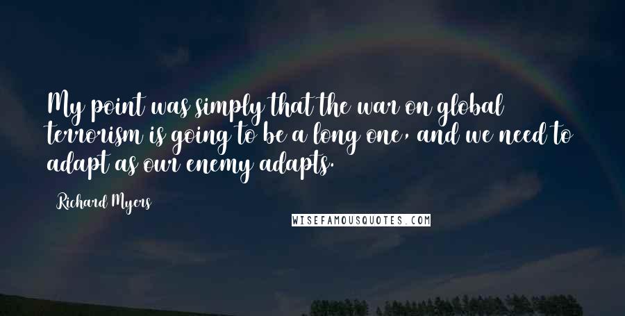 Richard Myers Quotes: My point was simply that the war on global terrorism is going to be a long one, and we need to adapt as our enemy adapts.