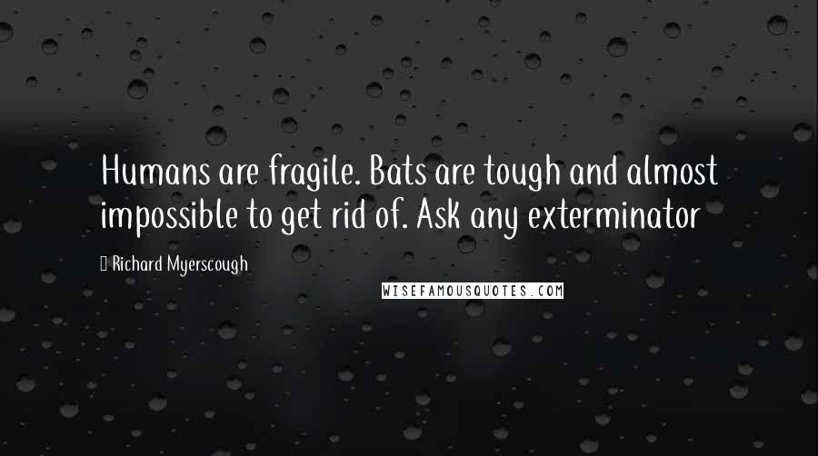 Richard Myerscough Quotes: Humans are fragile. Bats are tough and almost impossible to get rid of. Ask any exterminator