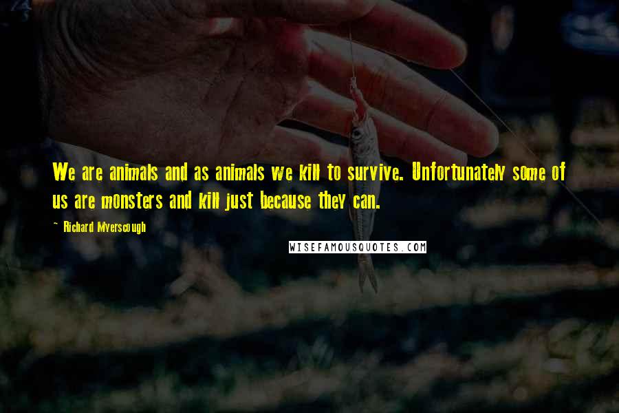 Richard Myerscough Quotes: We are animals and as animals we kill to survive. Unfortunately some of us are monsters and kill just because they can.