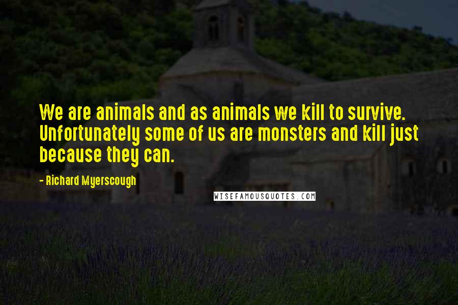 Richard Myerscough Quotes: We are animals and as animals we kill to survive. Unfortunately some of us are monsters and kill just because they can.