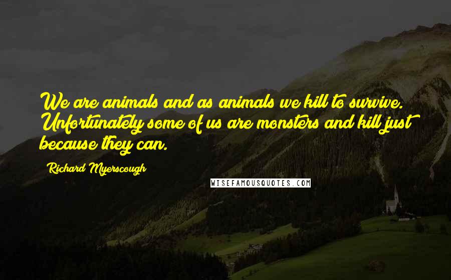 Richard Myerscough Quotes: We are animals and as animals we kill to survive. Unfortunately some of us are monsters and kill just because they can.