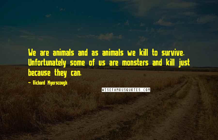 Richard Myerscough Quotes: We are animals and as animals we kill to survive. Unfortunately some of us are monsters and kill just because they can.