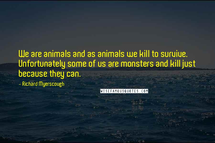 Richard Myerscough Quotes: We are animals and as animals we kill to survive. Unfortunately some of us are monsters and kill just because they can.