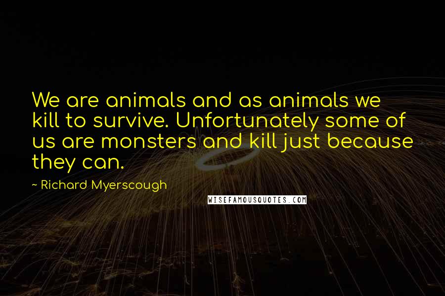 Richard Myerscough Quotes: We are animals and as animals we kill to survive. Unfortunately some of us are monsters and kill just because they can.