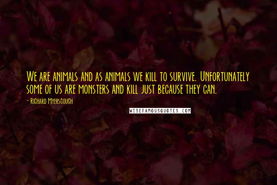 Richard Myerscough Quotes: We are animals and as animals we kill to survive. Unfortunately some of us are monsters and kill just because they can.