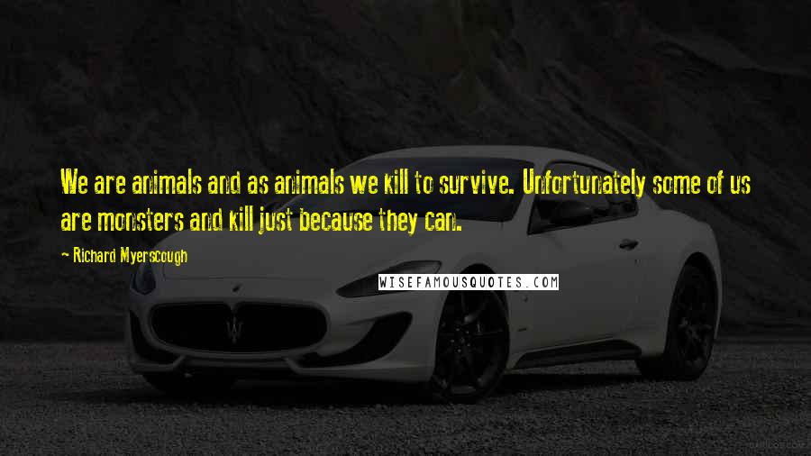 Richard Myerscough Quotes: We are animals and as animals we kill to survive. Unfortunately some of us are monsters and kill just because they can.