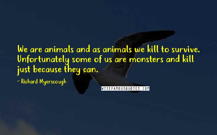 Richard Myerscough Quotes: We are animals and as animals we kill to survive. Unfortunately some of us are monsters and kill just because they can.