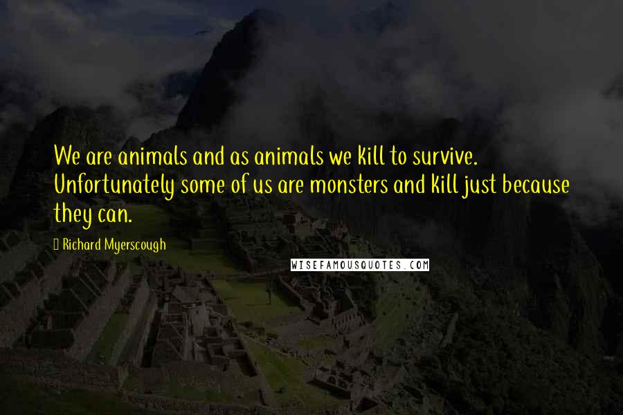 Richard Myerscough Quotes: We are animals and as animals we kill to survive. Unfortunately some of us are monsters and kill just because they can.