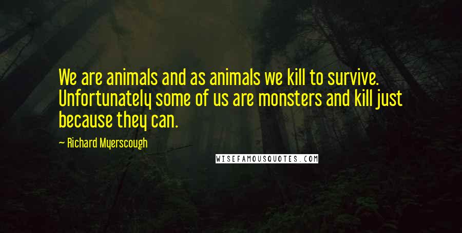 Richard Myerscough Quotes: We are animals and as animals we kill to survive. Unfortunately some of us are monsters and kill just because they can.
