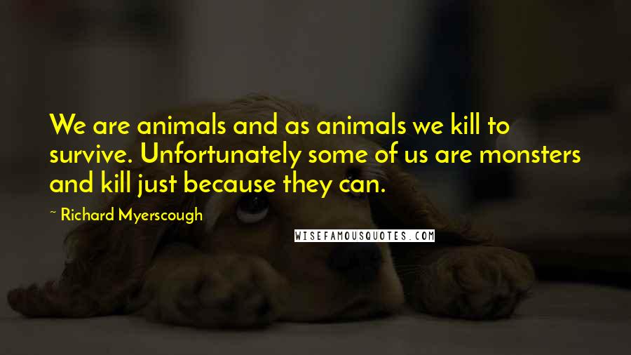 Richard Myerscough Quotes: We are animals and as animals we kill to survive. Unfortunately some of us are monsters and kill just because they can.